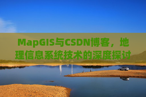 MapGIS与CSDN博客，地理信息系统技术的深度探讨